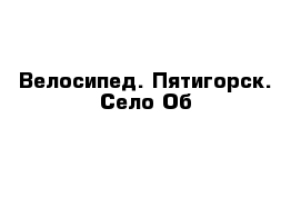 Велосипед. Пятигорск. Село Об